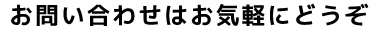 お問い合わせはお気軽にどうぞ